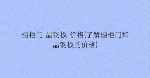 “橱柜门 晶钢板 价格(了解橱柜门和晶钢板的价格)